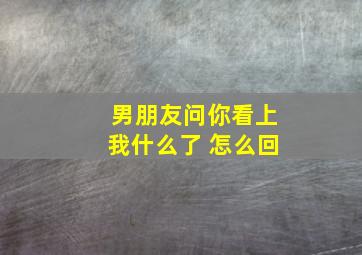 男朋友问你看上我什么了 怎么回